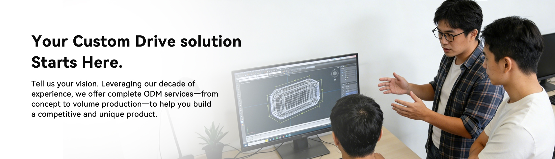 Your Custom Drive solutionStarts Here.